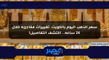 سعر الذهب اليوم بالكويت: تغييرات مفاجئة خلال 24 ساعة.. اكتشف التفاصيل!